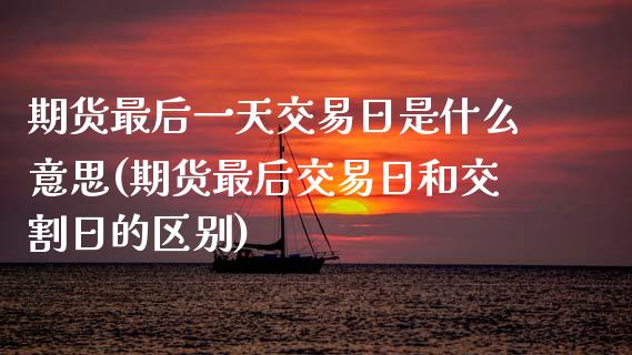 期货最后一天交易日是什么意思(期货最后交易日和交割日的区别)_https://www.xmqjcw.com_期货直播室_第1张