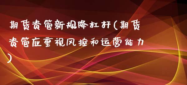 期货资管新规降杠杆(期货资管应重视风控和运营能力)_https://www.xmqjcw.com_期货开户_第1张