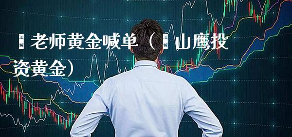 翟老师黄金喊单（翟山鹰投资黄金）_https://www.xmqjcw.com_期货投资_第1张