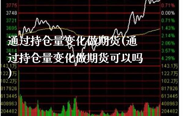 通过持仓量变化做期货(通过持仓量变化做期货可以吗)_https://www.xmqjcw.com_期货百科_第1张