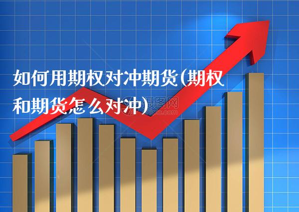 如何用期权对冲期货(期权和期货怎么对冲)_https://www.xmqjcw.com_期货投资_第1张