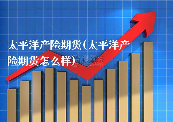 太平洋产险期货(太平洋产险期货怎么样)_https://www.xmqjcw.com_期货百科_第1张