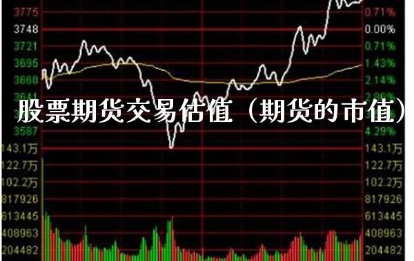 股票期货交易估值（期货的市值）_https://www.xmqjcw.com_期货直播室_第1张