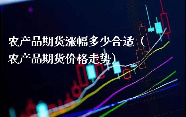 农产品期货涨幅多少合适（农产品期货价格走势）_https://www.xmqjcw.com_期货直播室_第1张