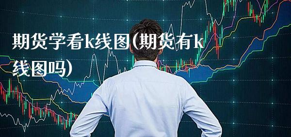 期货学看k线图(期货有k线图吗)_https://www.xmqjcw.com_期货百科_第1张