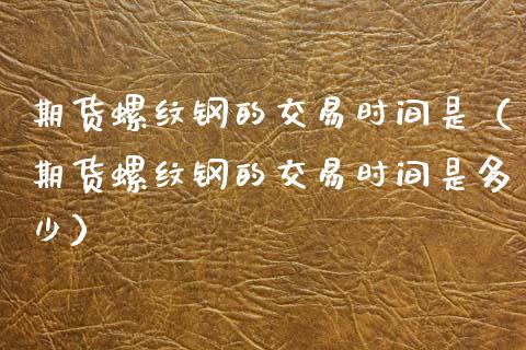 期货螺纹钢的交易时间是（期货螺纹钢的交易时间是多少）_https://www.xmqjcw.com_期货投资_第1张