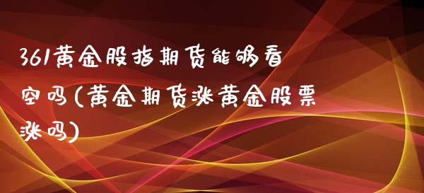 361黄金股指期货能够看空吗(黄金期货涨黄金股票涨吗)_https://www.xmqjcw.com_期货百科_第1张