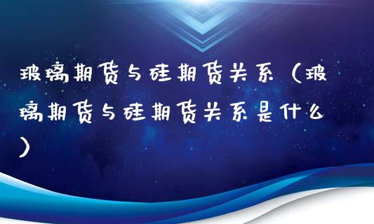 玻璃期货与硅期货关系（玻璃期货与硅期货关系是什么）_https://www.xmqjcw.com_期货投资_第1张