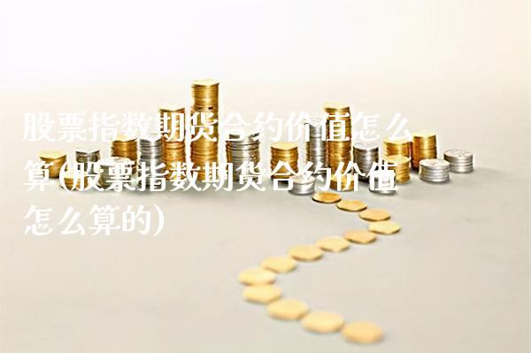 股票指数期货合约价值怎么算(股票指数期货合约价值怎么算的)_https://www.xmqjcw.com_期货投资_第1张