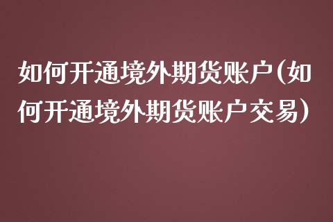 如何开通境外期货账户(如何开通境外期货账户交易)_https://www.xmqjcw.com_期货直播室_第1张