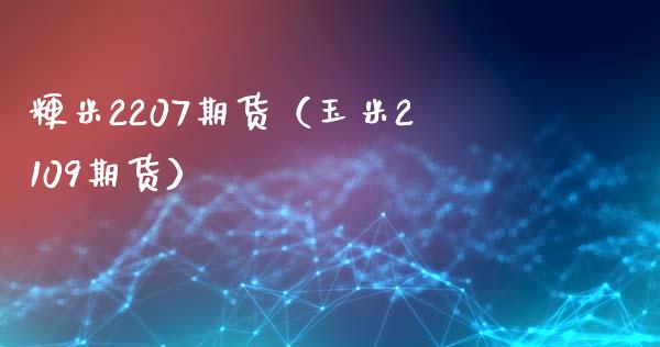 粳米2207期货（玉米2109期货）_https://www.xmqjcw.com_期货投资_第1张