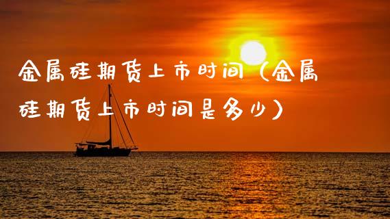 金属硅期货上市时间（金属硅期货上市时间是多少）_https://www.xmqjcw.com_期货直播室_第1张