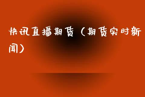 快讯直播期货（期货实时新闻）_https://www.xmqjcw.com_期货行情_第1张