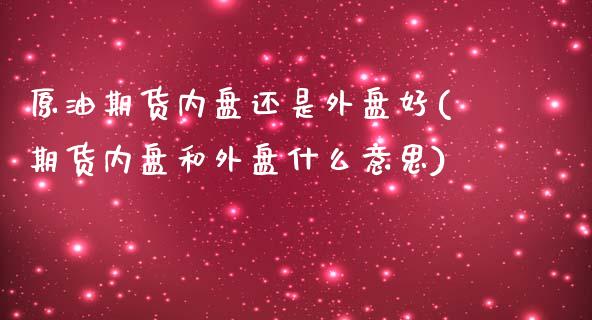 原油期货内盘还是外盘好(期货内盘和外盘什么意思)_https://www.xmqjcw.com_期货百科_第1张