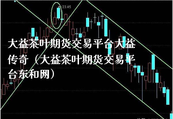大益茶叶期货交易平台大益传奇（大益茶叶期货交易平台东和网）_https://www.xmqjcw.com_期货行情_第1张