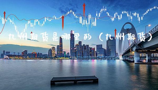 九州期货是哪里的（九州期货）_https://www.xmqjcw.com_期货投资_第1张