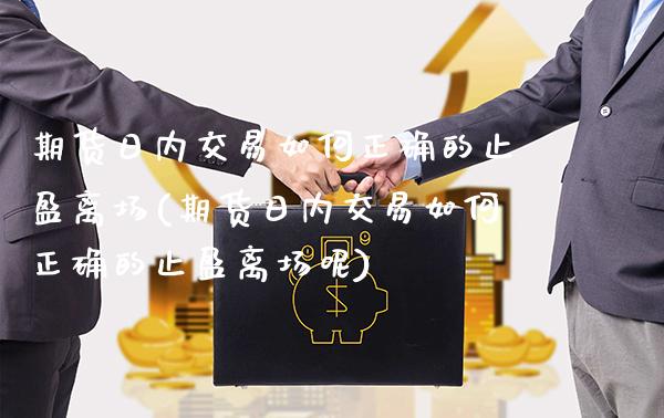 期货日内交易如何正确的止盈离场(期货日内交易如何正确的止盈离场呢)_https://www.xmqjcw.com_期货投资_第1张