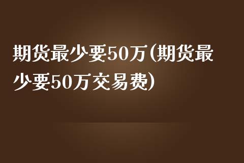 期货最少要50万(期货最少要50万交易费)_https://www.xmqjcw.com_期货行情_第1张