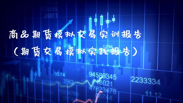 商品期货模拟交易实训报告（期货交易模拟实践报告）_https://www.xmqjcw.com_期货直播室_第1张