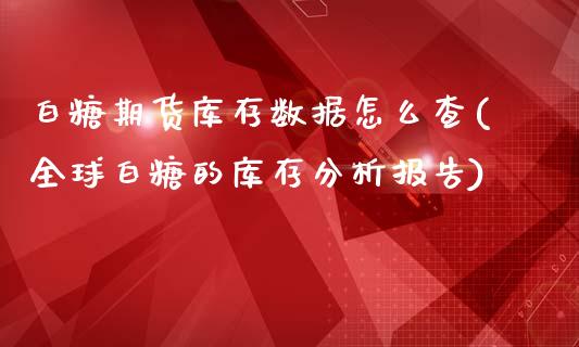 白糖期货库存数据怎么查(全球白糖的库存分析报告)_https://www.xmqjcw.com_期货百科_第1张
