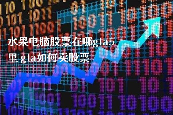 水果电脑股票在哪gta5里 gta如何卖股票_https://www.xmqjcw.com_股票投资_第1张