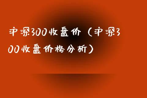沪深300收盘价（沪深300收盘价格分析）_https://www.xmqjcw.com_期货行情_第1张