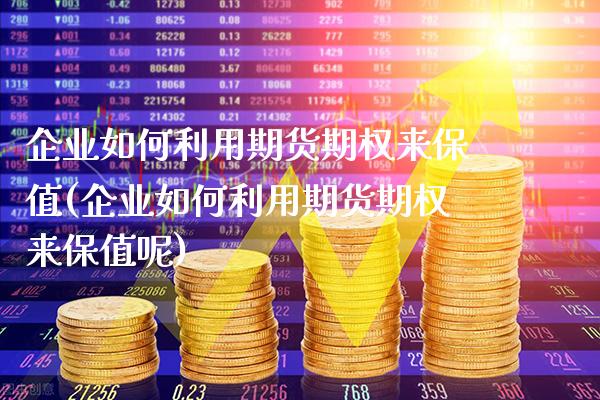 企业如何利用期货期权来保值(企业如何利用期货期权来保值呢)_https://www.xmqjcw.com_期货投资_第1张