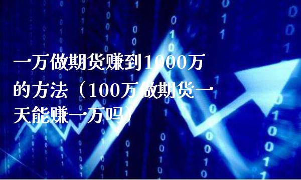 一万做期货赚到1000万的方法（100万做期货一天能赚一万吗）_https://www.xmqjcw.com_期货直播室_第1张
