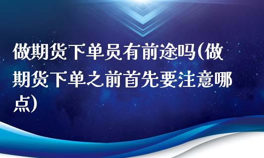 做期货下单员有前途吗(做期货下单之前首先要注意哪点)_https://www.xmqjcw.com_期货百科_第1张