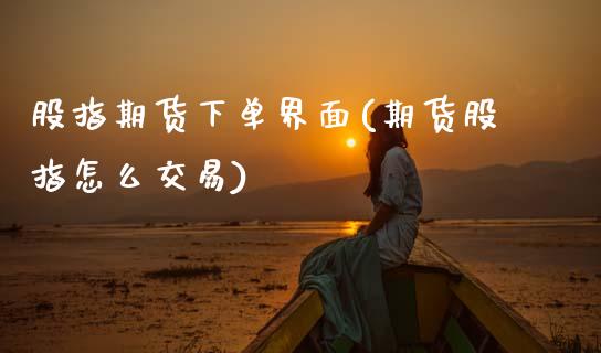 股指期货下单界面(期货股指怎么交易)_https://www.xmqjcw.com_期货百科_第1张