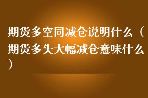 期货多空同减仓说明什么（期货多头大幅减仓意味什么）_https://www.xmqjcw.com_期货行情_第1张