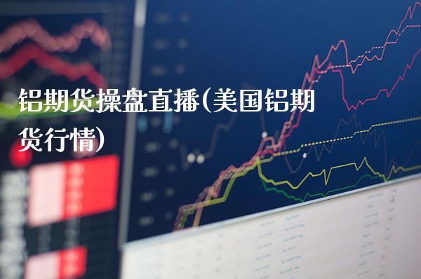铝期货操盘直播(美国铝期货行情)_https://www.xmqjcw.com_基金理财_第1张