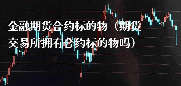 金融期货合约标的物（期货交易所拥有合约标的物吗）_https://www.xmqjcw.com_期货直播室_第1张