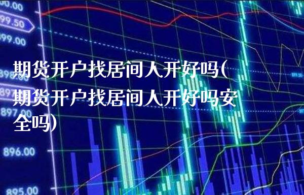 期货开户找居间人开好吗(期货开户找居间人开好吗安全吗)_https://www.xmqjcw.com_期货直播室_第1张