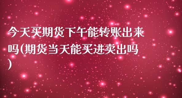 今天买期货下午能转账出来吗(期货当天能买进卖出吗)_https://www.xmqjcw.com_期货直播室_第1张