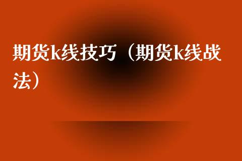 期货k线技巧（期货k线战法）_https://www.xmqjcw.com_期货直播室_第1张