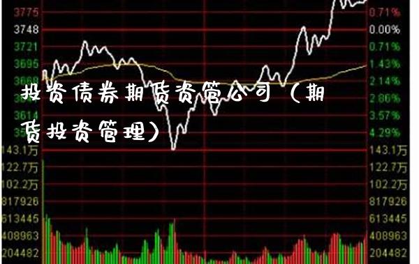 投资债券期货资管公司（期货投资管理）_https://www.xmqjcw.com_期货行情_第1张