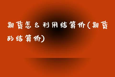 期货怎么利用结算价(期货的结算价)_https://www.xmqjcw.com_期货开户_第1张