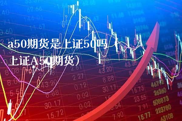 a50期货是上证50吗（上证A50期货）_https://www.xmqjcw.com_期货直播室_第1张