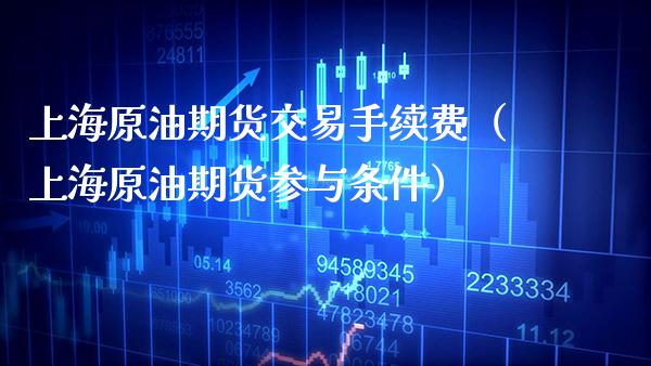 上海原油期货交易手续费（上海原油期货参与条件）_https://www.xmqjcw.com_期货投资_第1张
