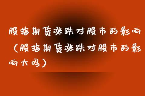 股指期货涨跌对股市的影响（股指期货涨跌对股市的影响大吗）_https://www.xmqjcw.com_期货投资_第1张