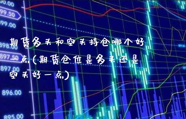 期货多头和空头持仓哪个好一点(期货仓位是多头还是空头好一点)_https://www.xmqjcw.com_期货百科_第1张