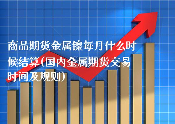 商品期货金属镍每月什么时候结算(国内金属期货交易时间及规则)_https://www.xmqjcw.com_期货百科_第1张