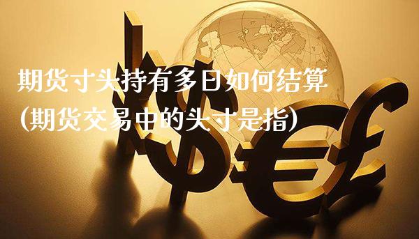 期货寸头持有多日如何结算(期货交易中的头寸是指)_https://www.xmqjcw.com_基金理财_第1张