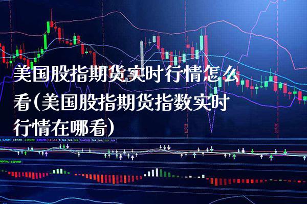 美国股指期货实时行情怎么看(美国股指期货指数实时行情在哪看)_https://www.xmqjcw.com_期货直播室_第1张