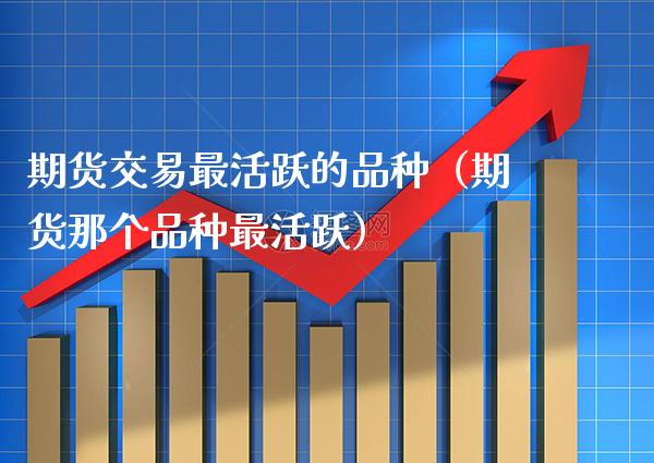 期货交易最活跃的品种（期货那个品种最活跃）_https://www.xmqjcw.com_期货行情_第1张
