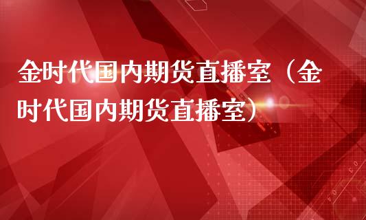 金时代国内期货直播室（金时代国内期货直播室）_https://www.xmqjcw.com_期货投资_第1张