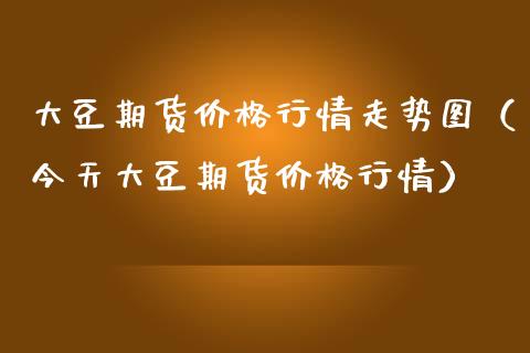 大豆期货价格行情走势图（今天大豆期货价格行情）_https://www.xmqjcw.com_期货投资_第1张