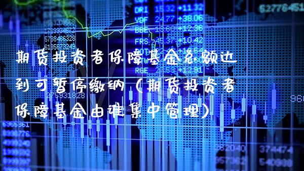 期货投资者保障基金总额达到可暂停缴纳（期货投资者保障基金由谁集中管理）_https://www.xmqjcw.com_期货直播室_第1张