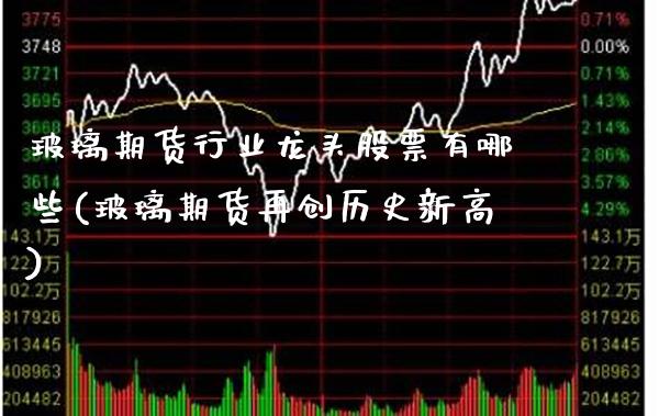 玻璃期货行业龙头股票有哪些(玻璃期货再创历史新高)_https://www.xmqjcw.com_期货投资_第1张